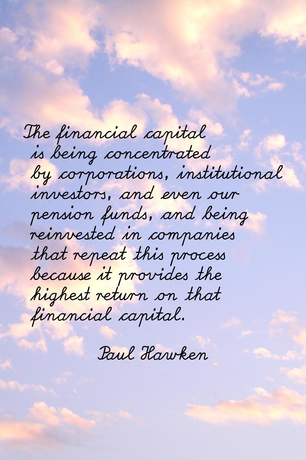 The financial capital is being concentrated by corporations, institutional investors, and even our 