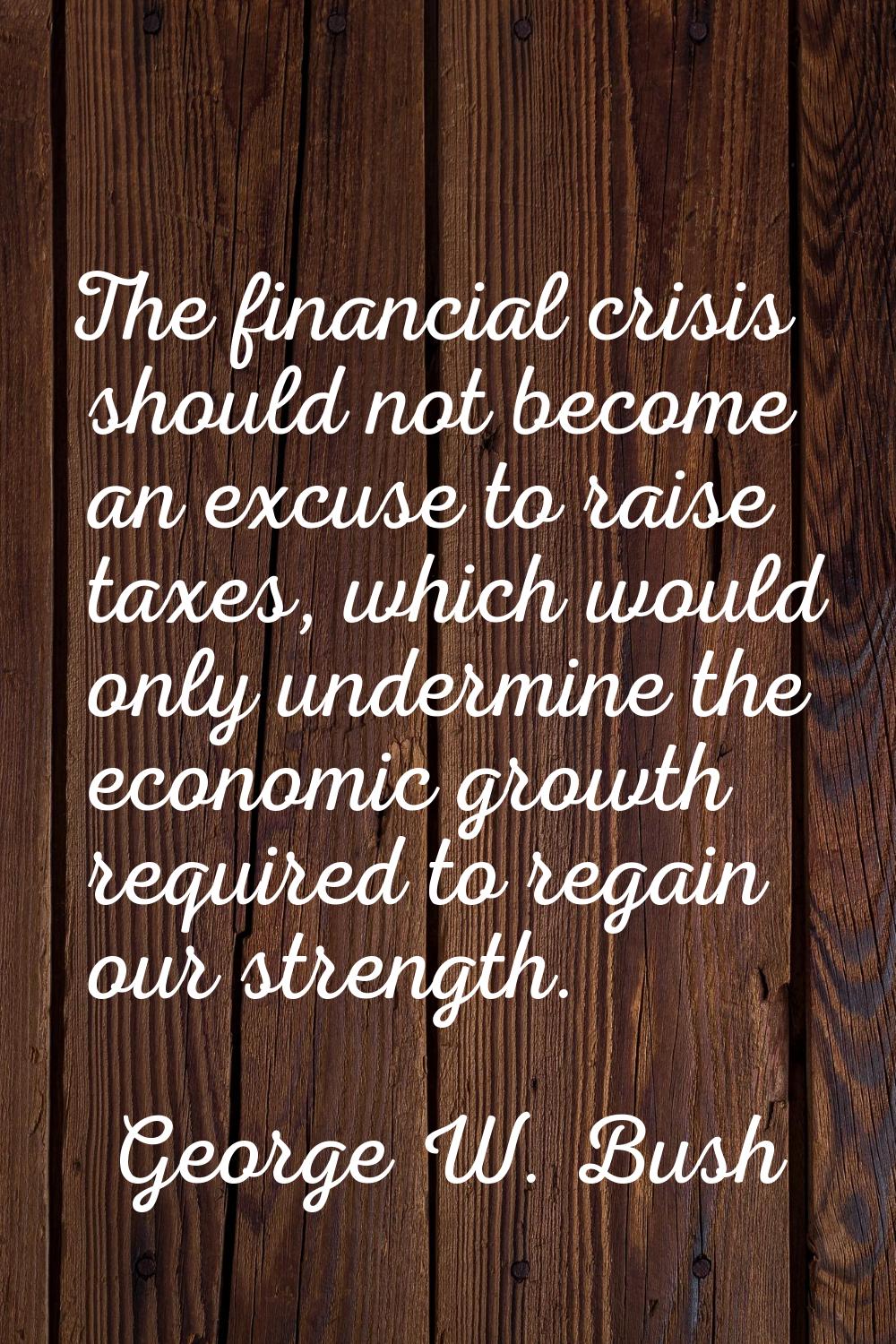 The financial crisis should not become an excuse to raise taxes, which would only undermine the eco