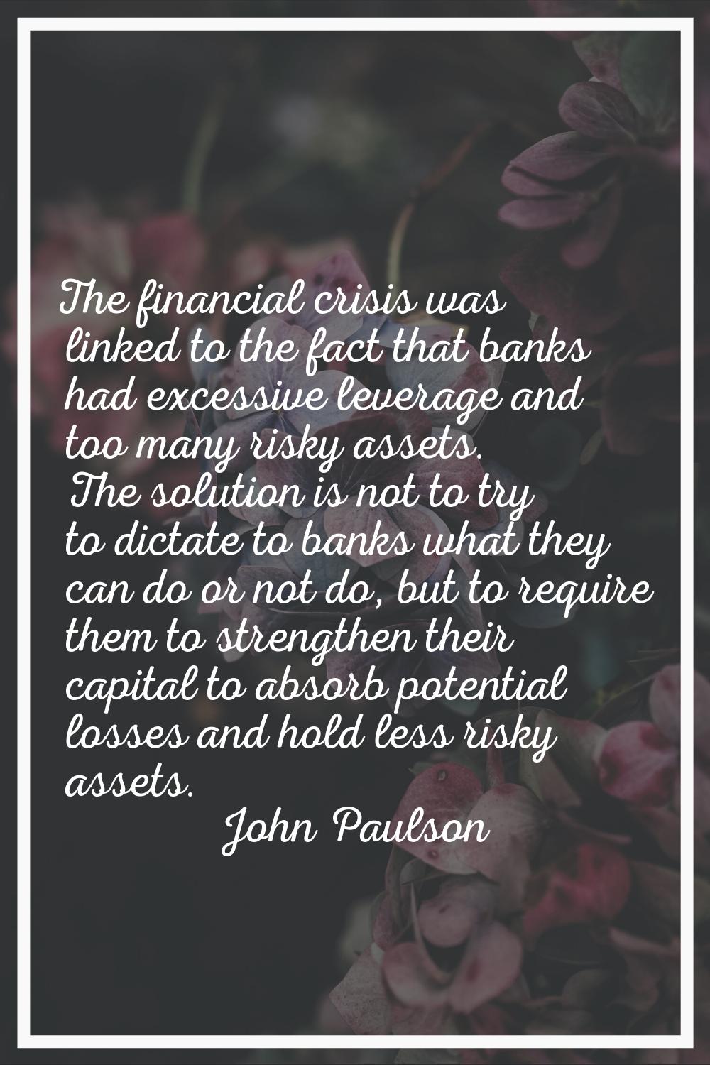The financial crisis was linked to the fact that banks had excessive leverage and too many risky as