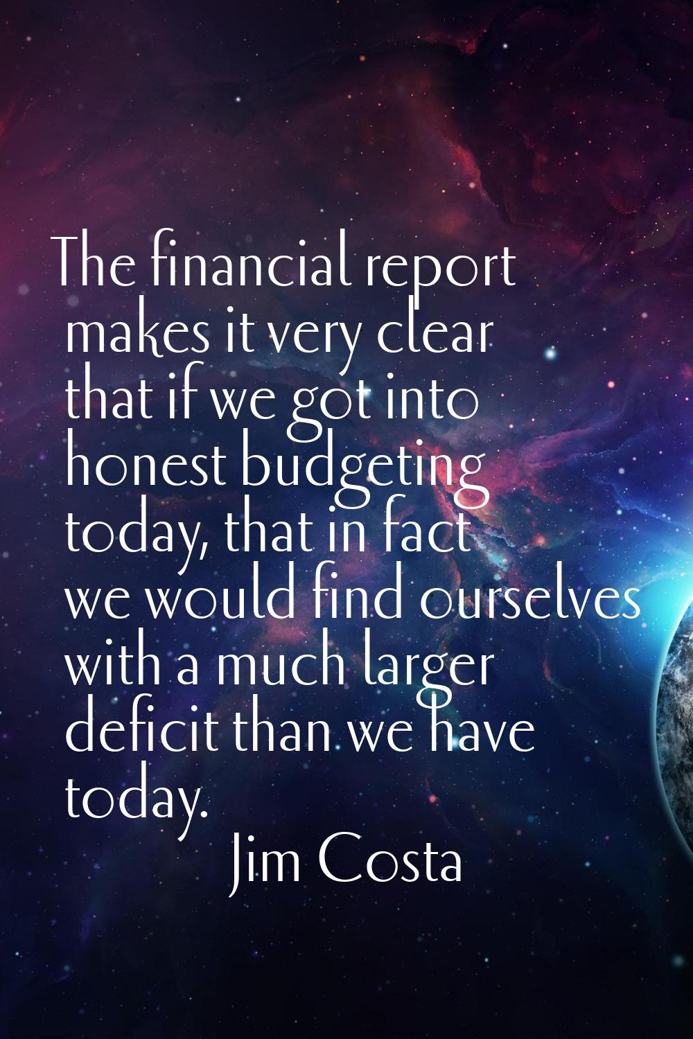 The financial report makes it very clear that if we got into honest budgeting today, that in fact w