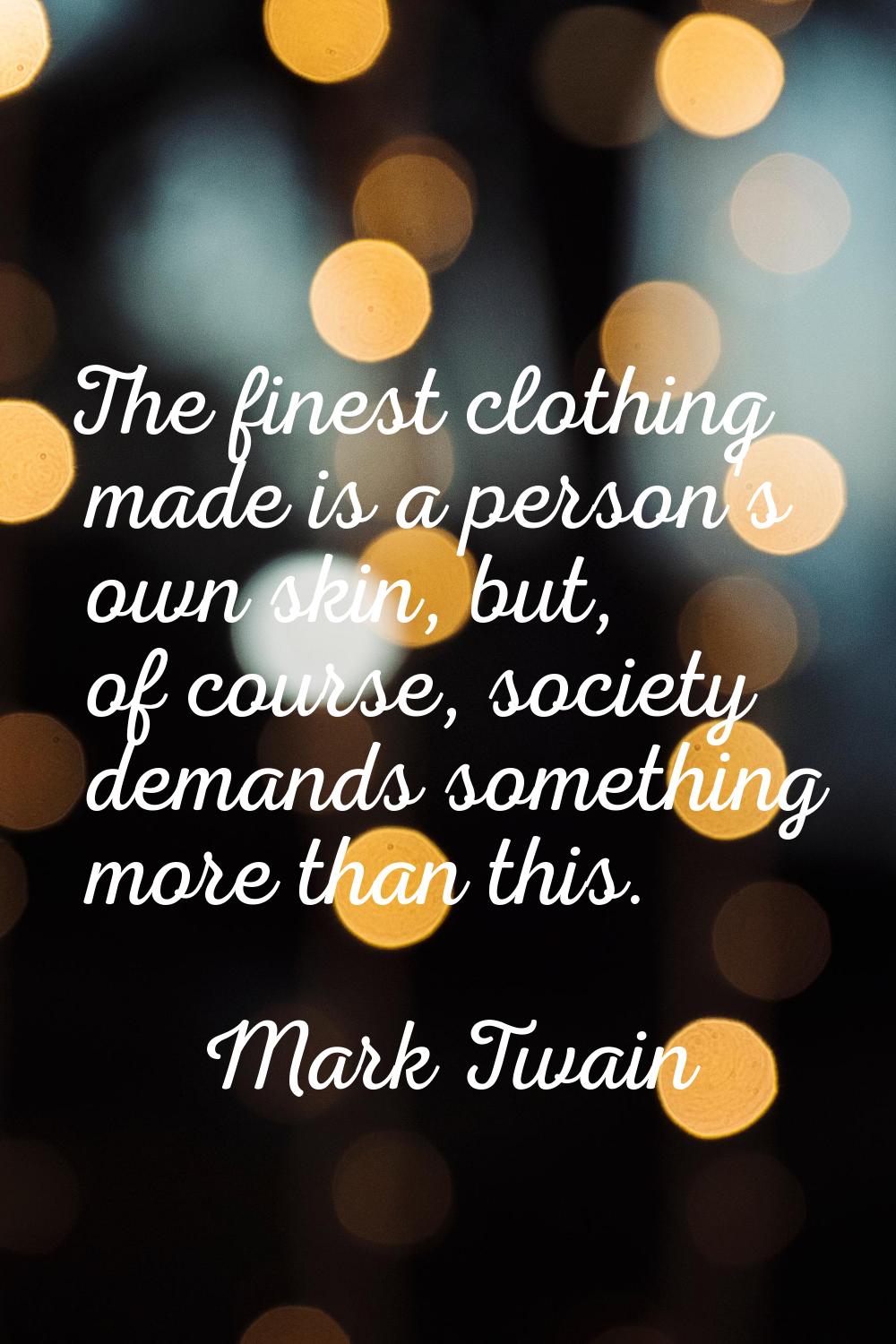 The finest clothing made is a person's own skin, but, of course, society demands something more tha