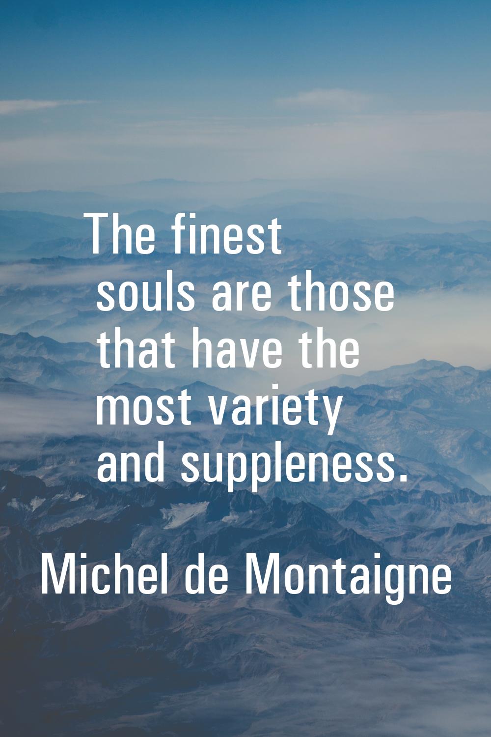 The finest souls are those that have the most variety and suppleness.