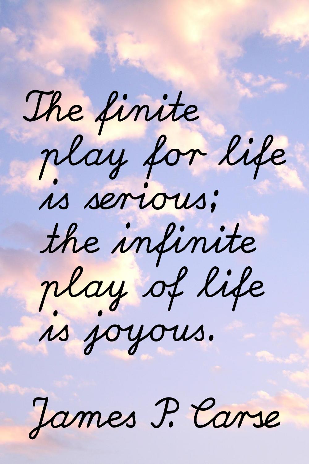 The finite play for life is serious; the infinite play of life is joyous.