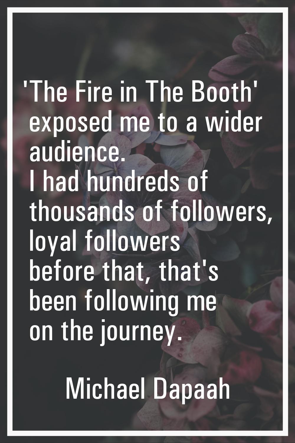 'The Fire in The Booth' exposed me to a wider audience. I had hundreds of thousands of followers, l