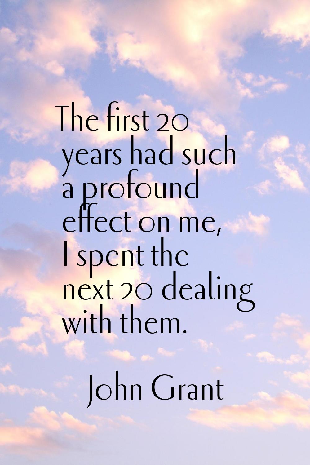 The first 20 years had such a profound effect on me, I spent the next 20 dealing with them.
