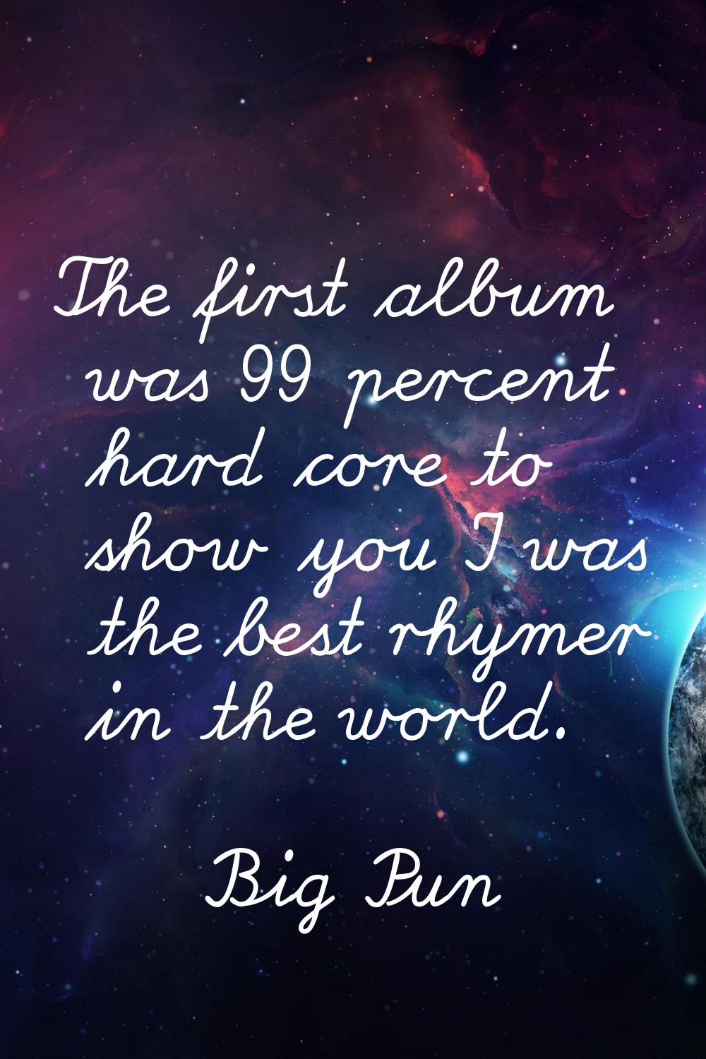 The first album was 99 percent hard core to show you I was the best rhymer in the world.