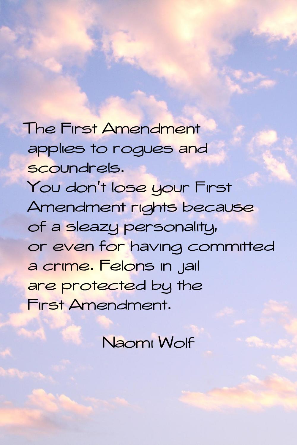 The First Amendment applies to rogues and scoundrels. You don't lose your First Amendment rights be