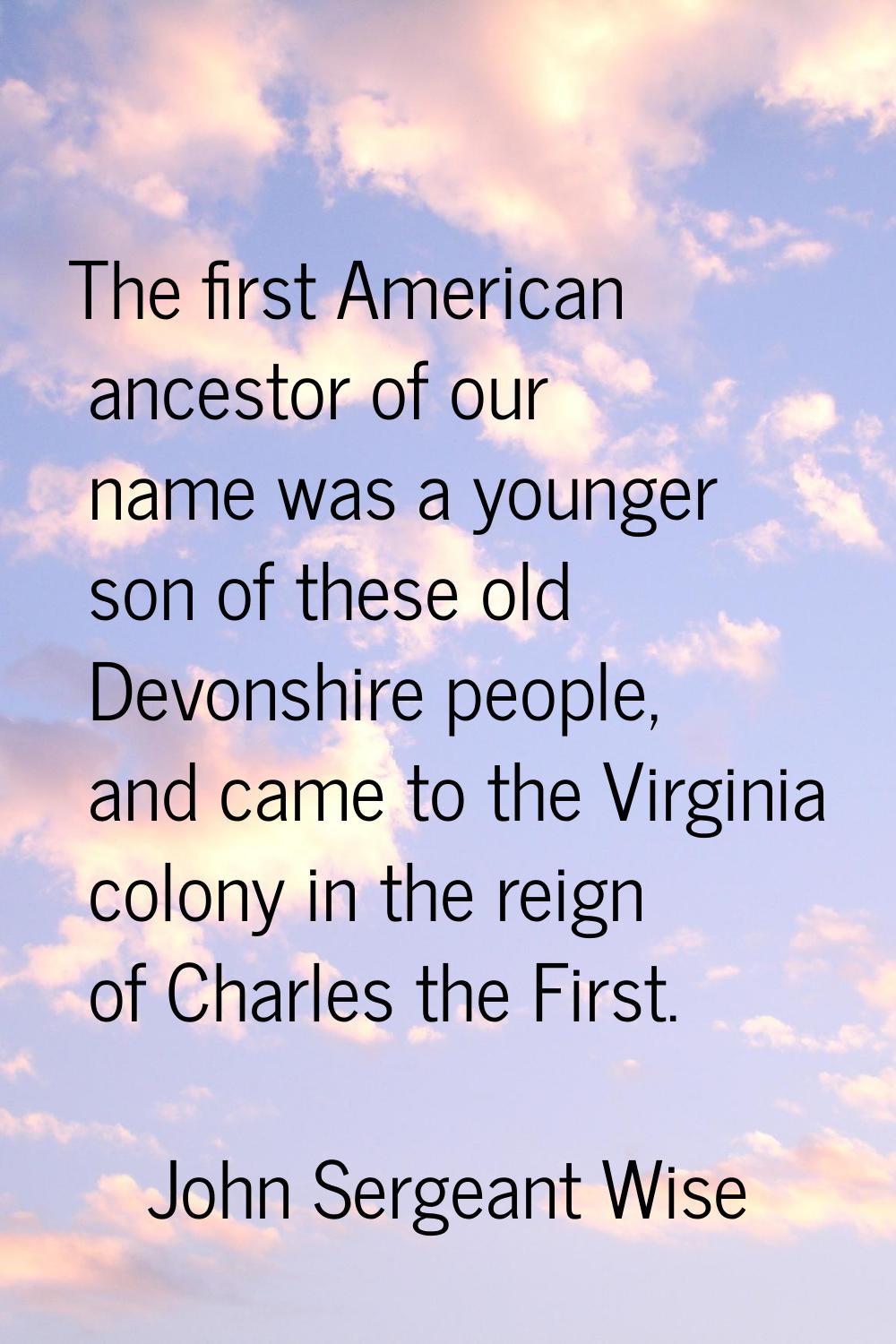 The first American ancestor of our name was a younger son of these old Devonshire people, and came 
