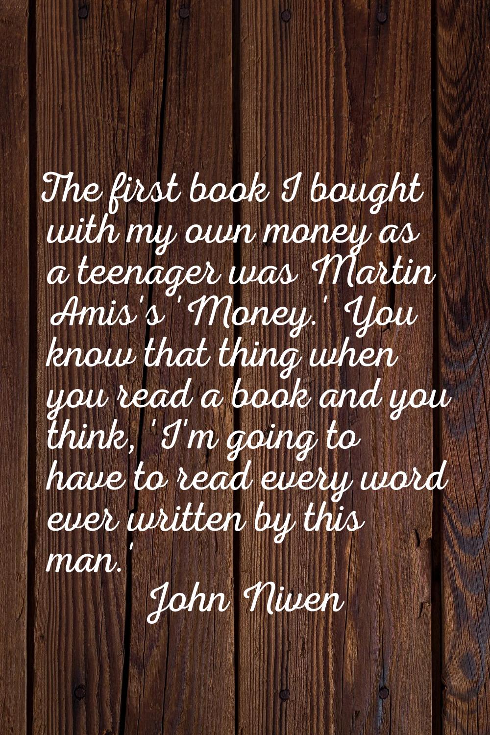 The first book I bought with my own money as a teenager was Martin Amis's 'Money.' You know that th