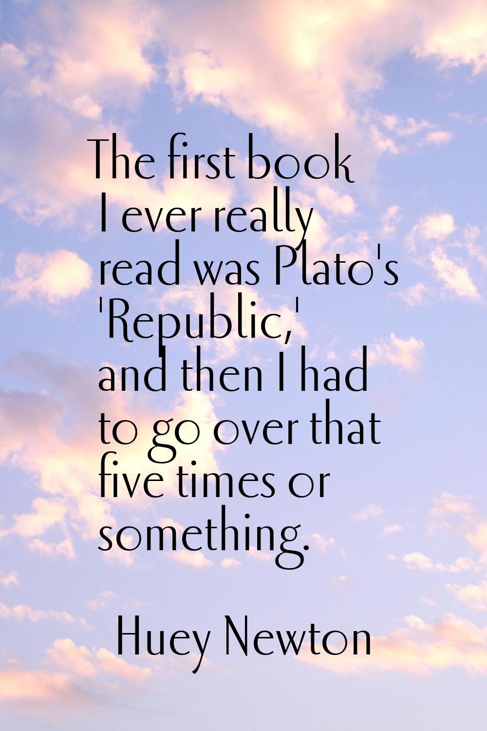 The first book I ever really read was Plato's 'Republic,' and then I had to go over that five times
