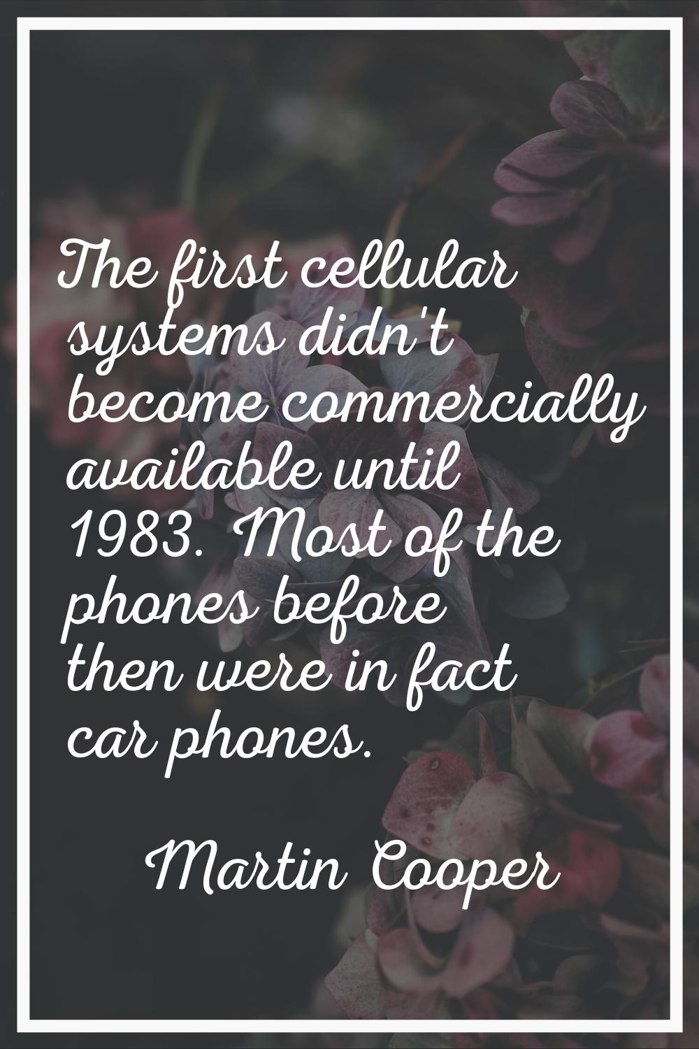 The first cellular systems didn't become commercially available until 1983. Most of the phones befo