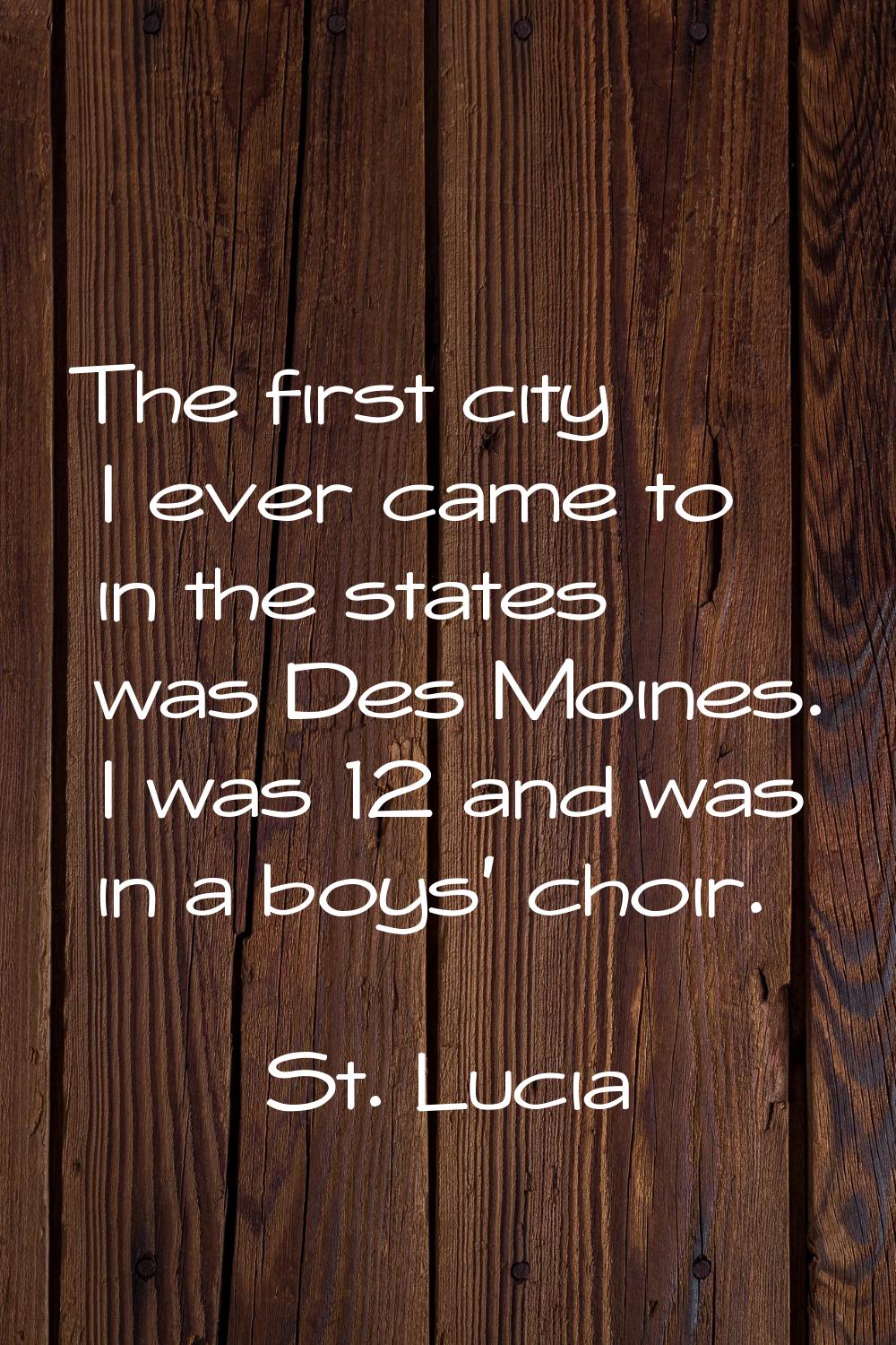 The first city I ever came to in the states was Des Moines. I was 12 and was in a boys' choir.