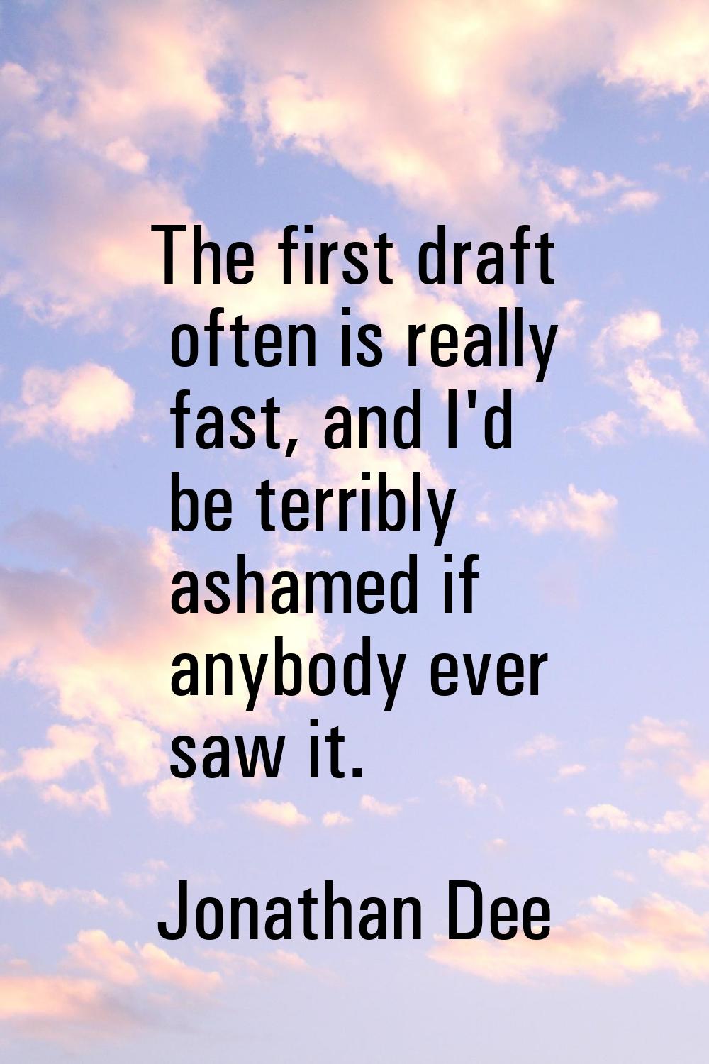 The first draft often is really fast, and I'd be terribly ashamed if anybody ever saw it.