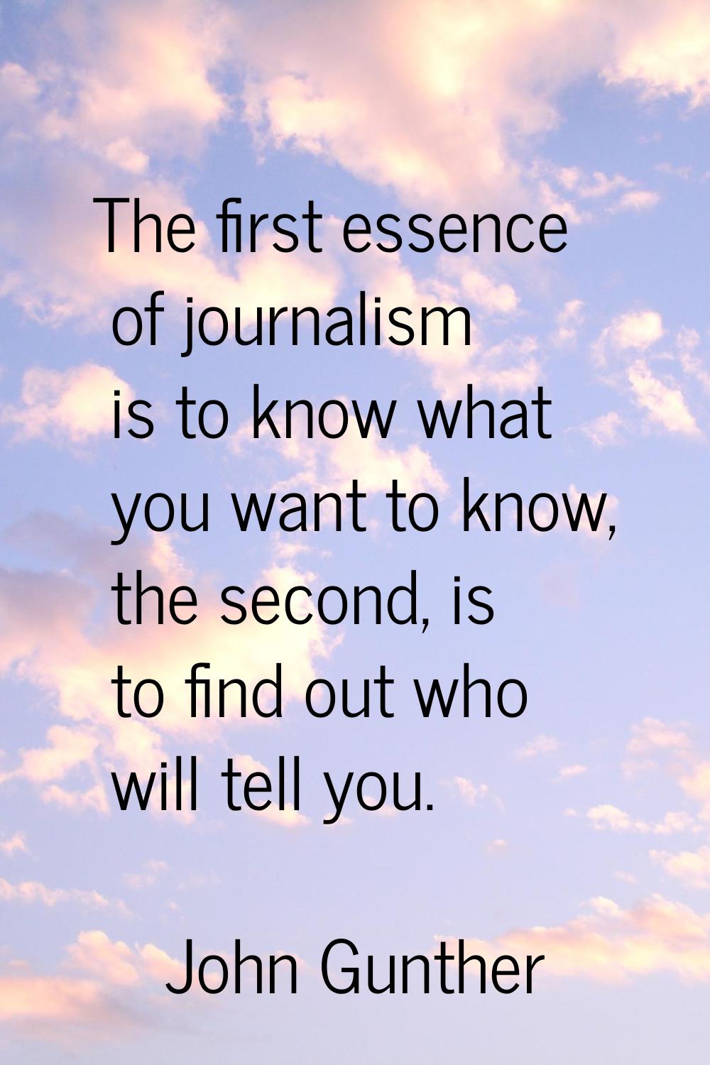The first essence of journalism is to know what you want to know, the second, is to find out who wi