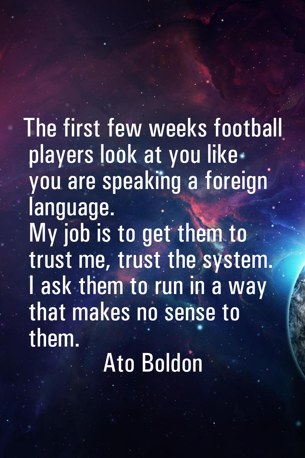 The first few weeks football players look at you like you are speaking a foreign language. My job i