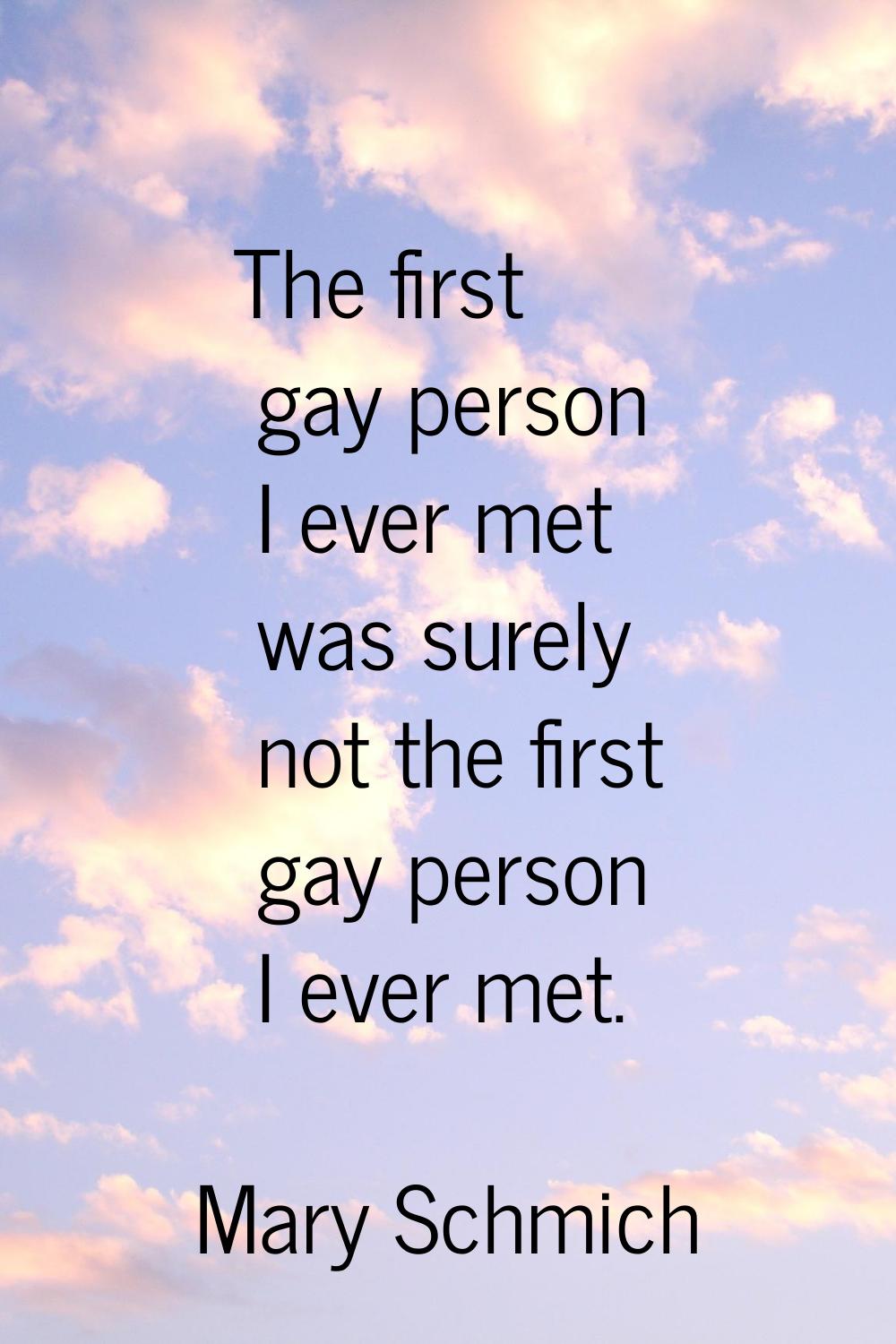 The first gay person I ever met was surely not the first gay person I ever met.