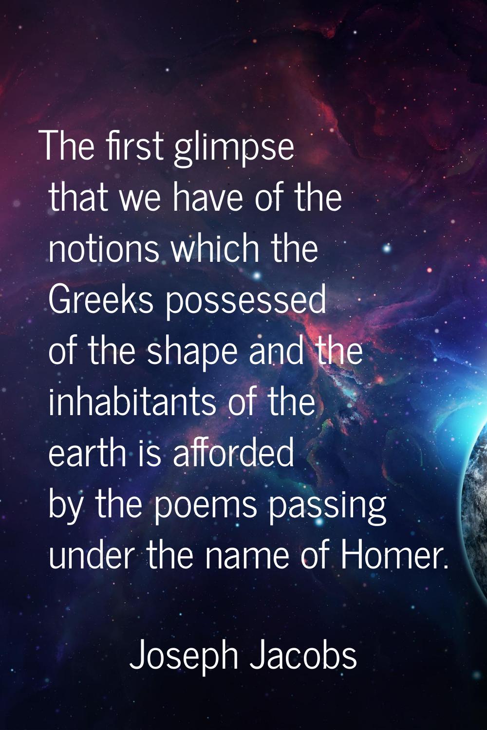 The first glimpse that we have of the notions which the Greeks possessed of the shape and the inhab