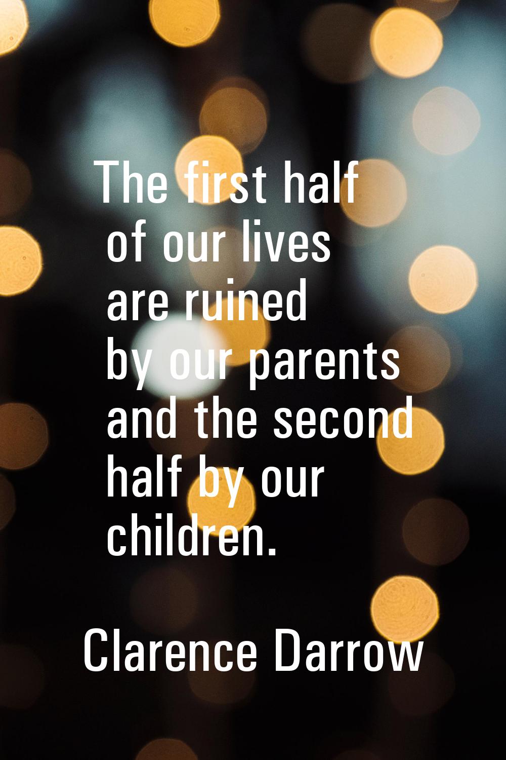 The first half of our lives are ruined by our parents and the second half by our children.