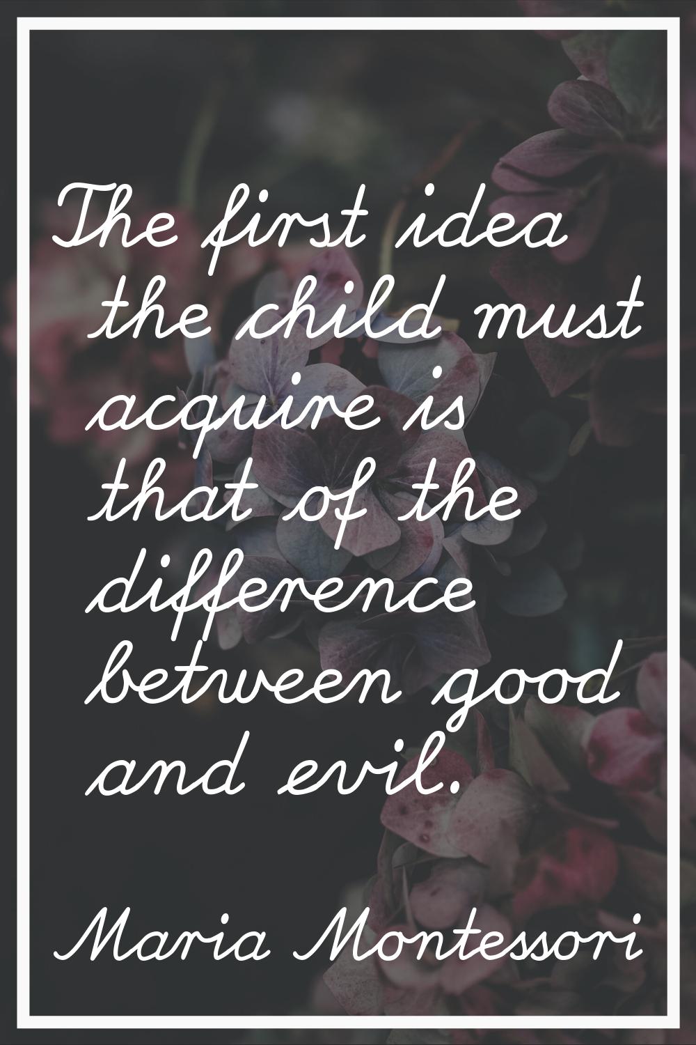 The first idea the child must acquire is that of the difference between good and evil.