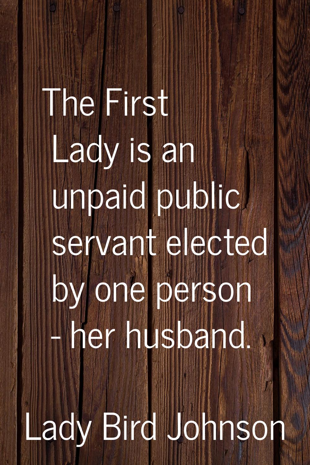 The First Lady is an unpaid public servant elected by one person - her husband.