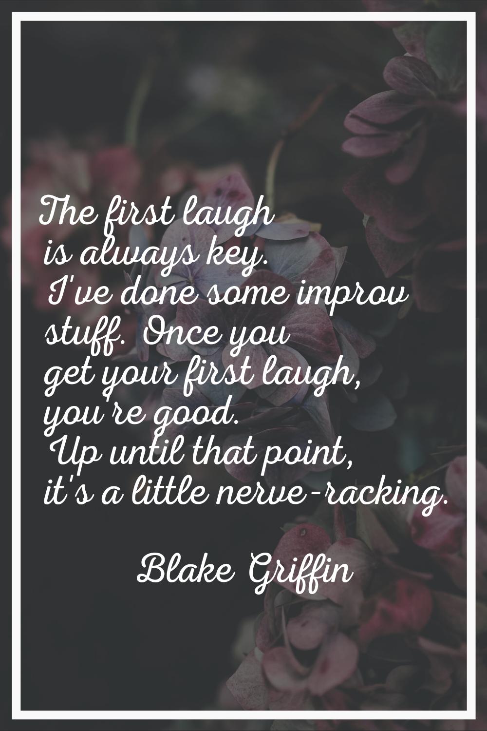 The first laugh is always key. I've done some improv stuff. Once you get your first laugh, you're g