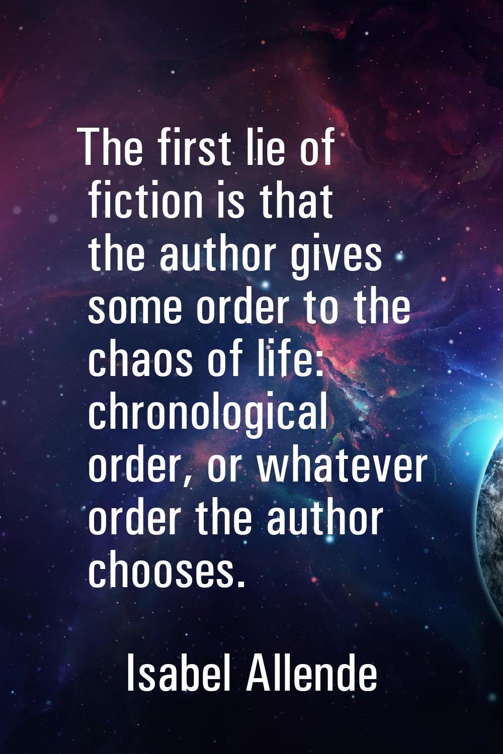 The first lie of fiction is that the author gives some order to the chaos of life: chronological or