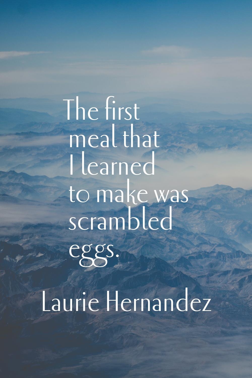 The first meal that I learned to make was scrambled eggs.