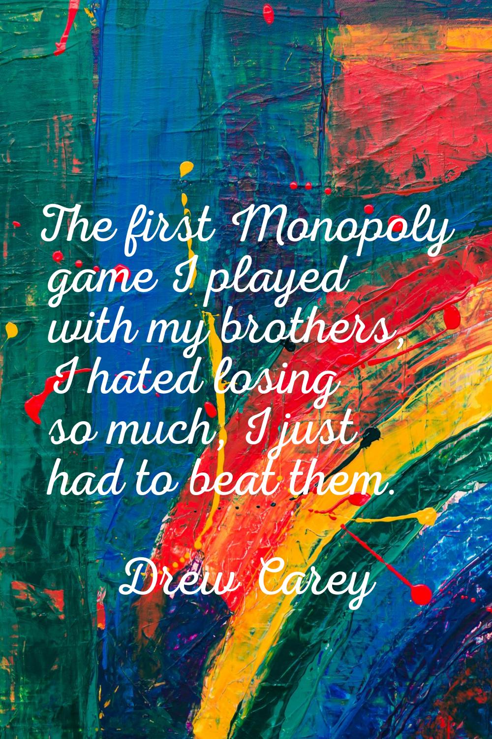 The first Monopoly game I played with my brothers, I hated losing so much, I just had to beat them.