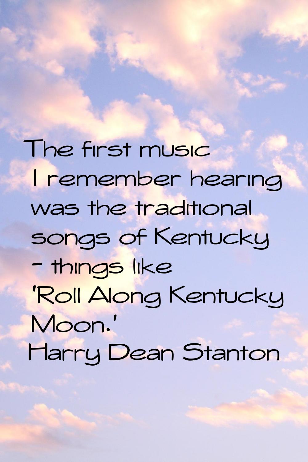 The first music I remember hearing was the traditional songs of Kentucky - things like 'Roll Along 