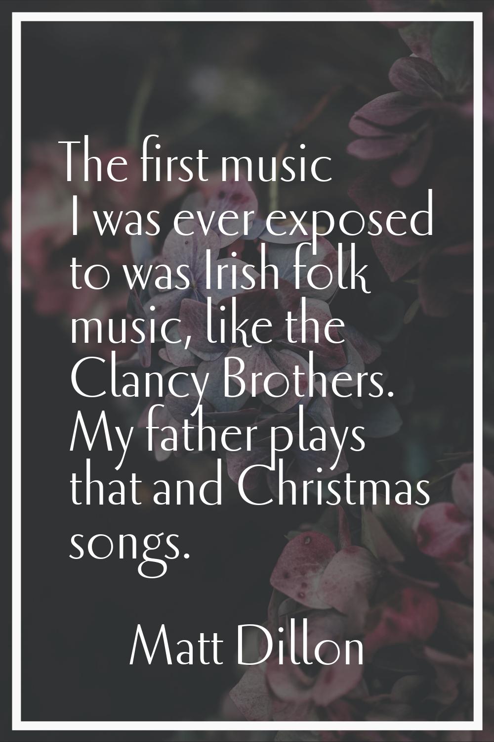 The first music I was ever exposed to was Irish folk music, like the Clancy Brothers. My father pla