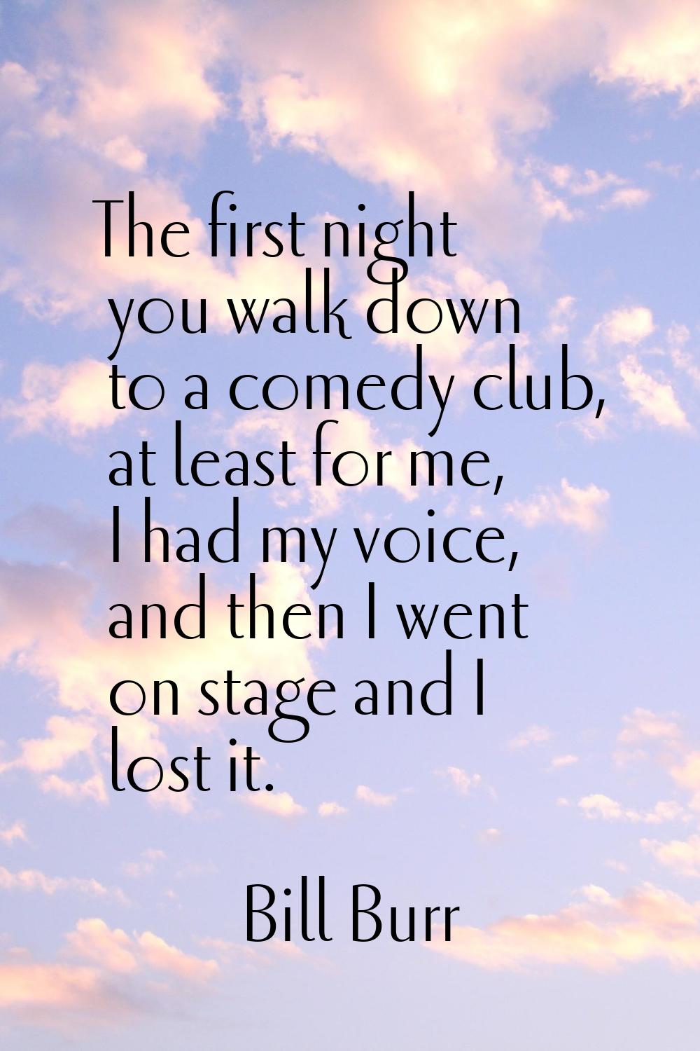 The first night you walk down to a comedy club, at least for me, I had my voice, and then I went on