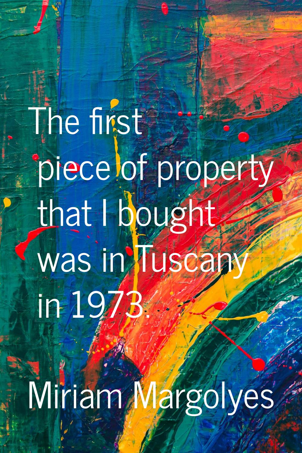 The first piece of property that I bought was in Tuscany in 1973.