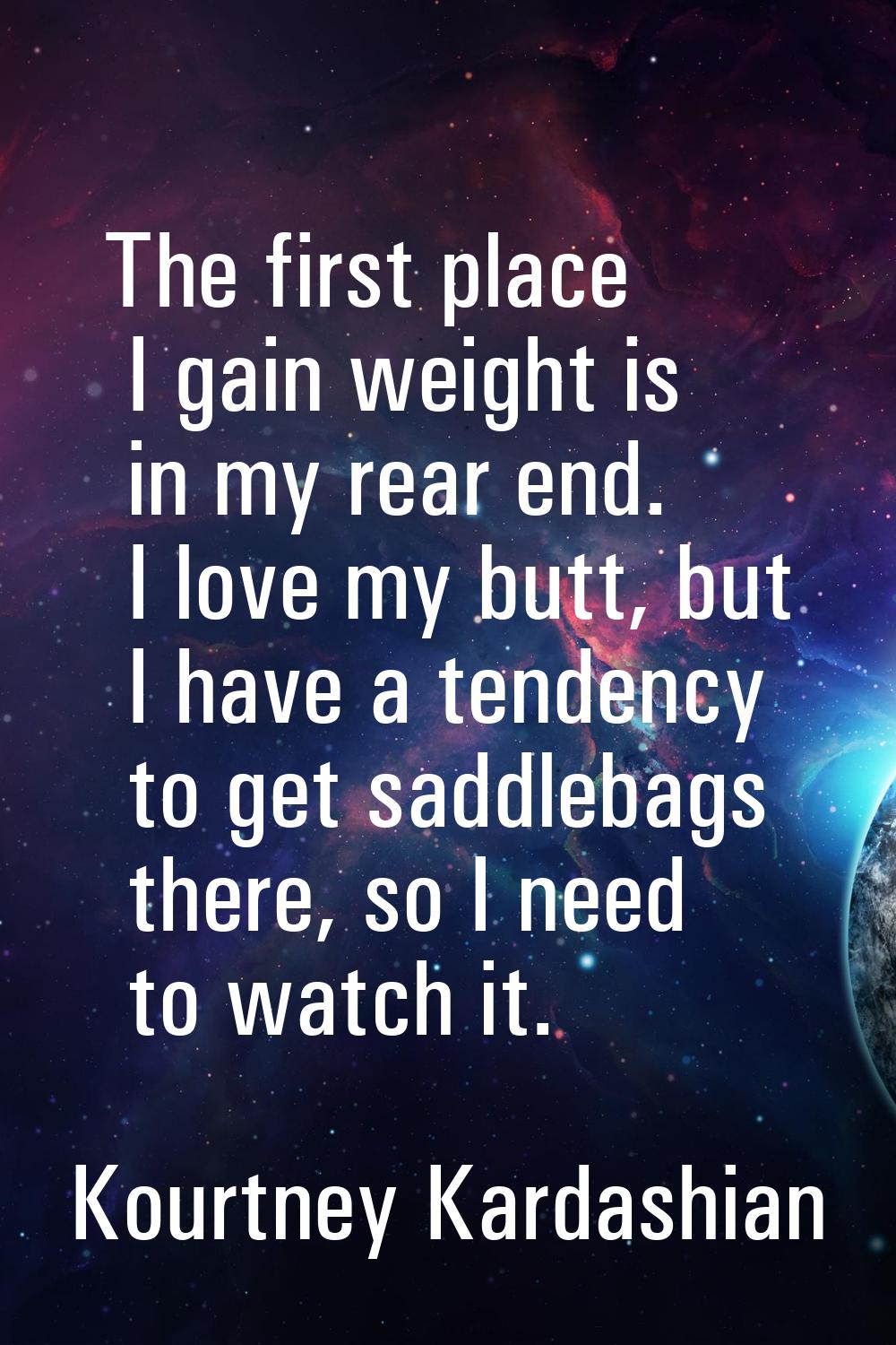 The first place I gain weight is in my rear end. I love my butt, but I have a tendency to get saddl