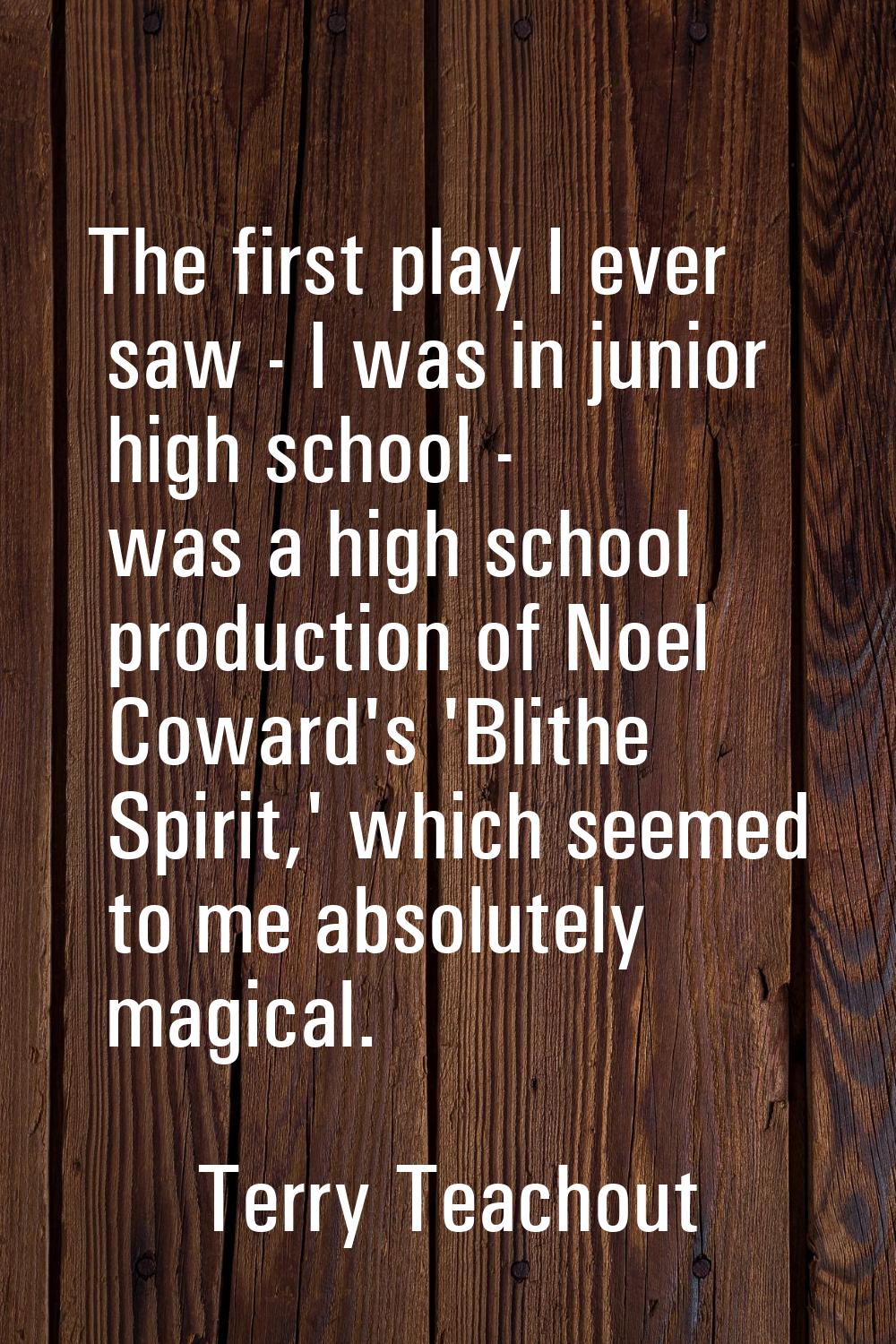 The first play I ever saw - I was in junior high school - was a high school production of Noel Cowa
