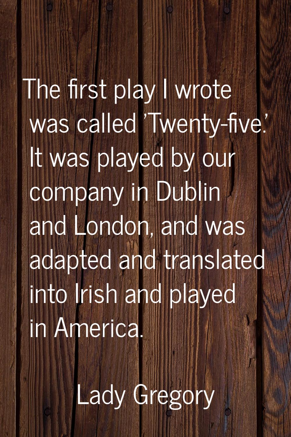 The first play I wrote was called 'Twenty-five.' It was played by our company in Dublin and London,