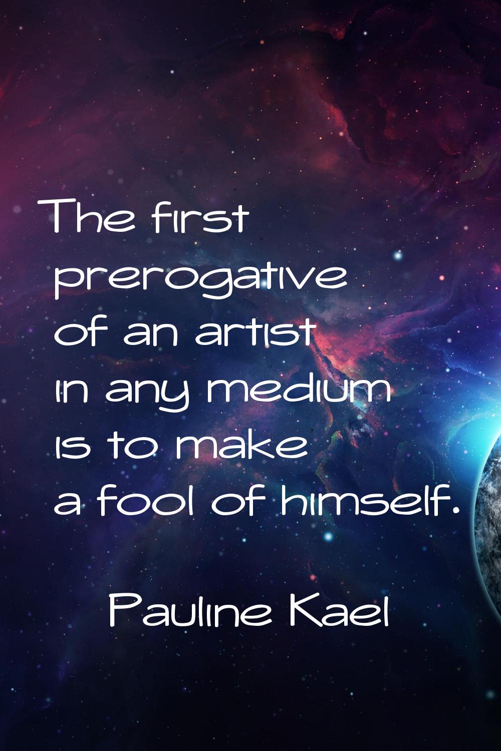 The first prerogative of an artist in any medium is to make a fool of himself.