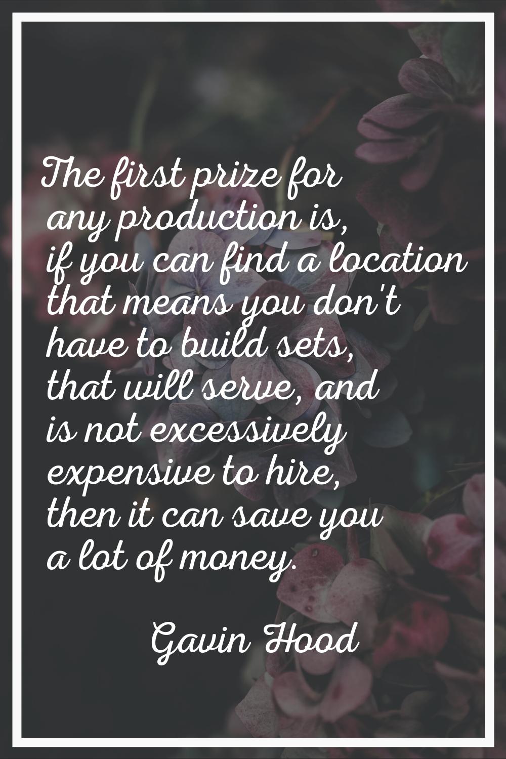 The first prize for any production is, if you can find a location that means you don't have to buil