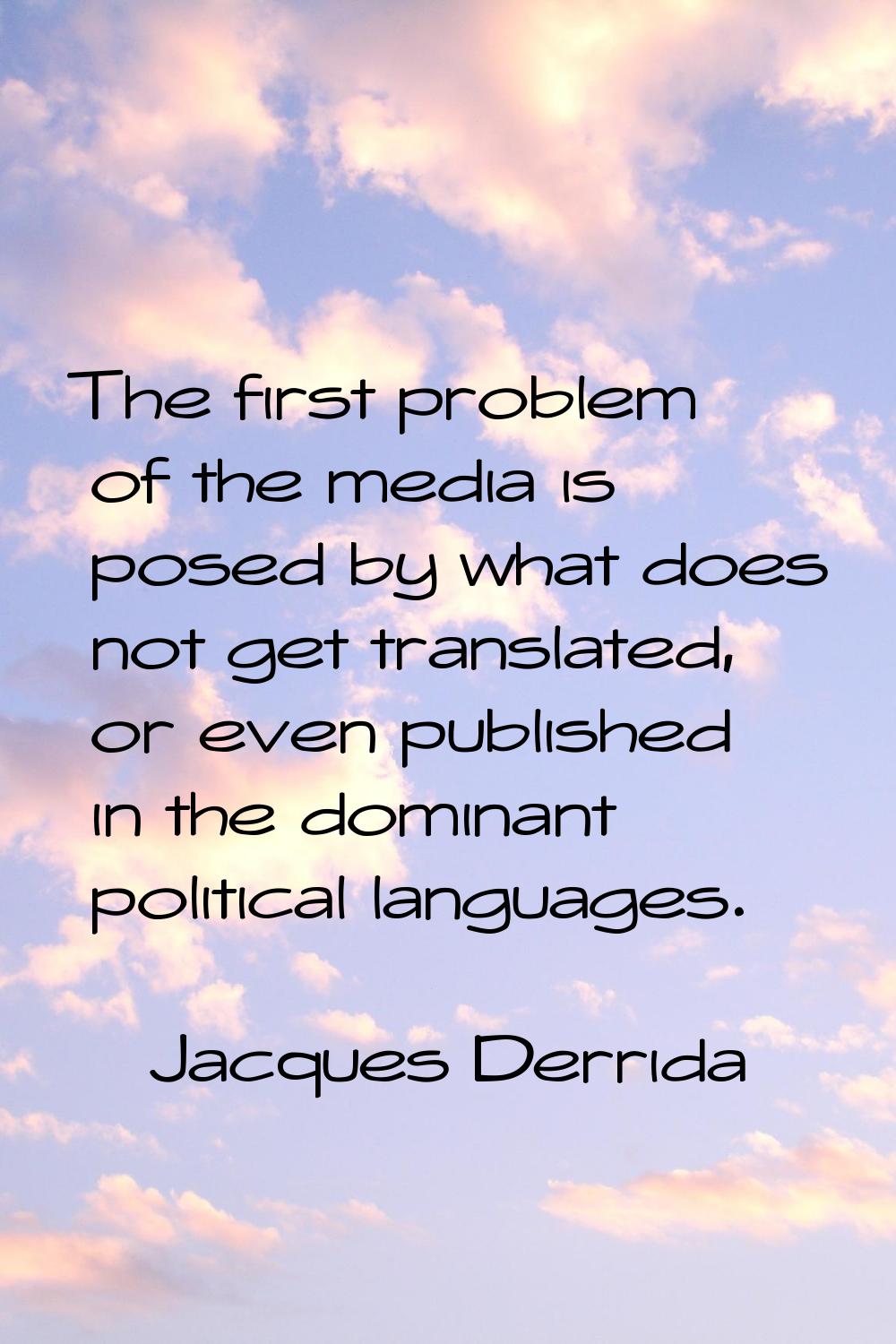 The first problem of the media is posed by what does not get translated, or even published in the d