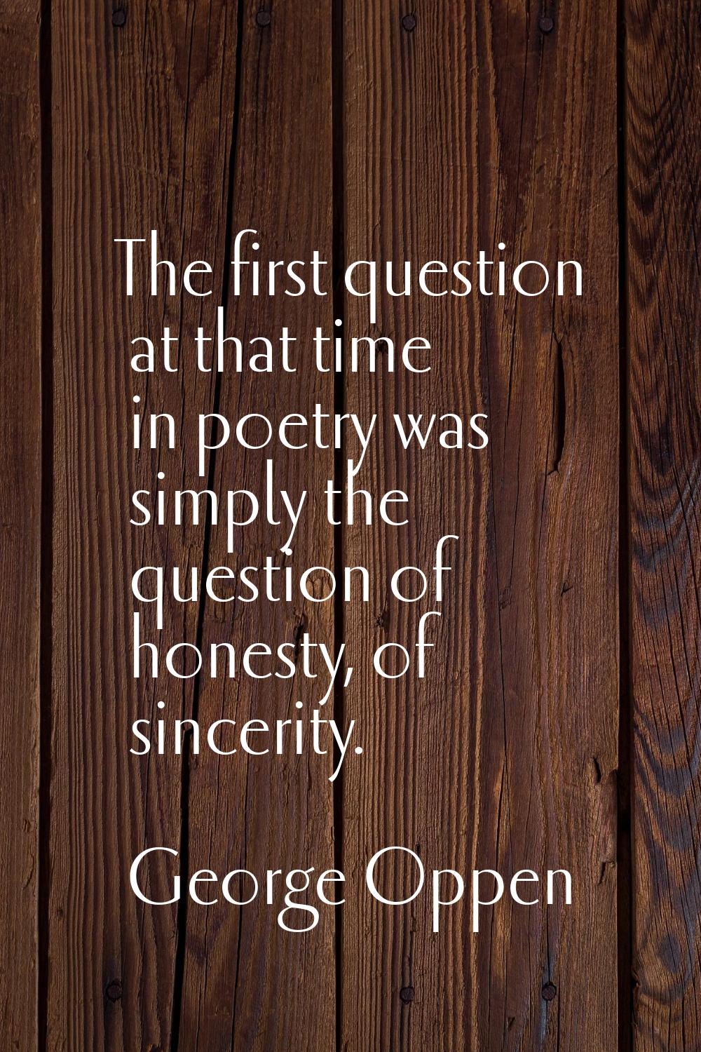 The first question at that time in poetry was simply the question of honesty, of sincerity.