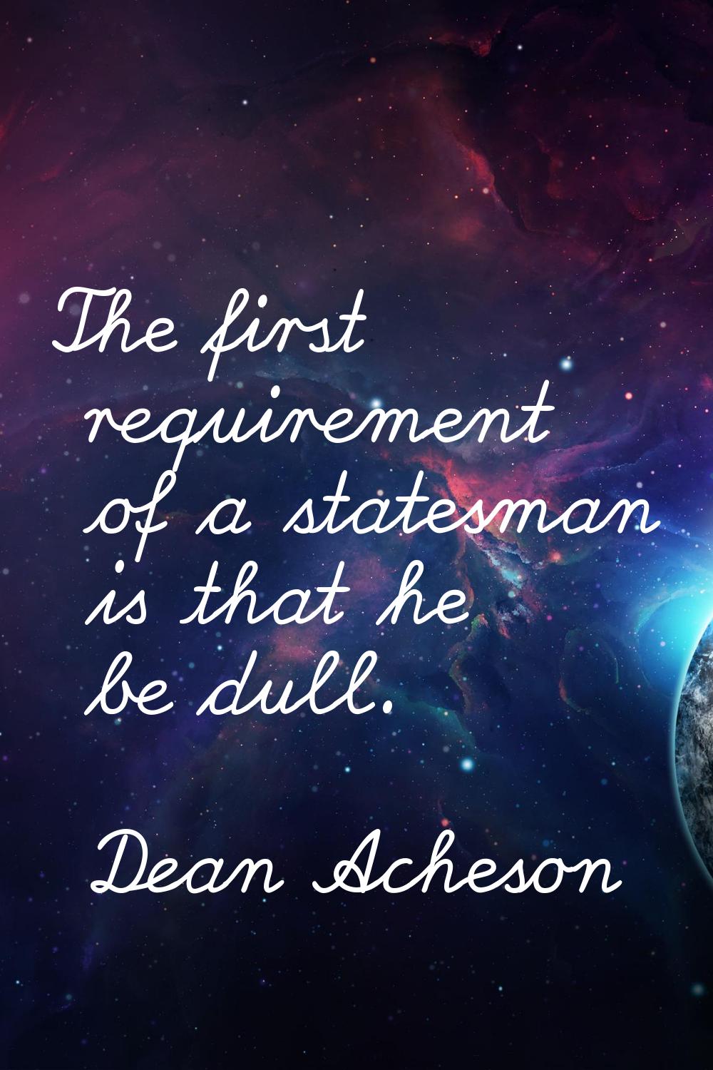 The first requirement of a statesman is that he be dull.