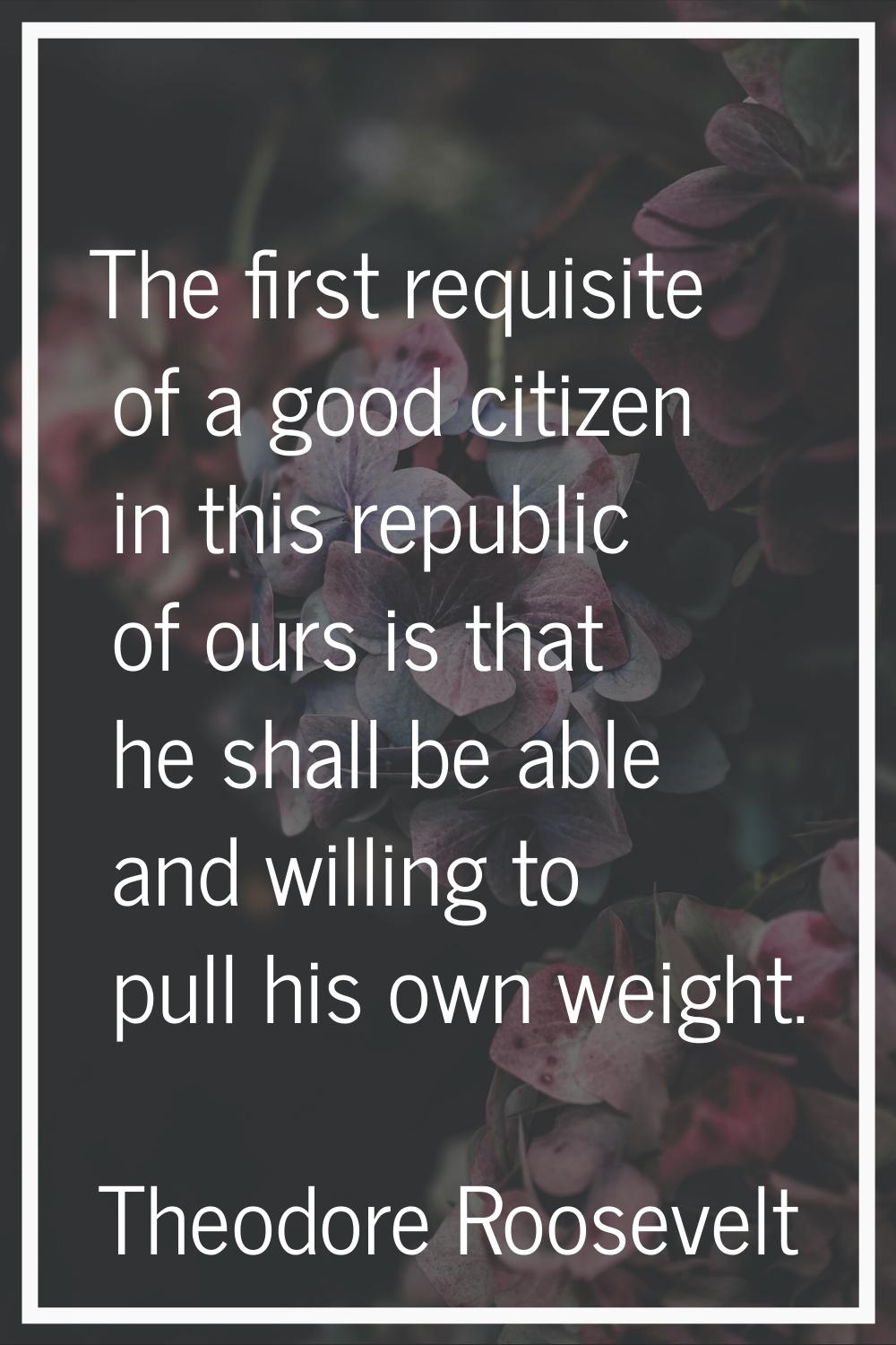 The first requisite of a good citizen in this republic of ours is that he shall be able and willing