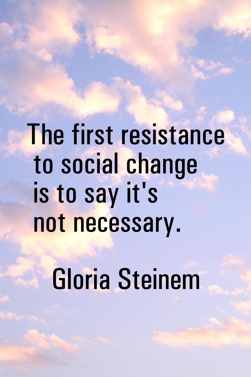 The first resistance to social change is to say it's not necessary.