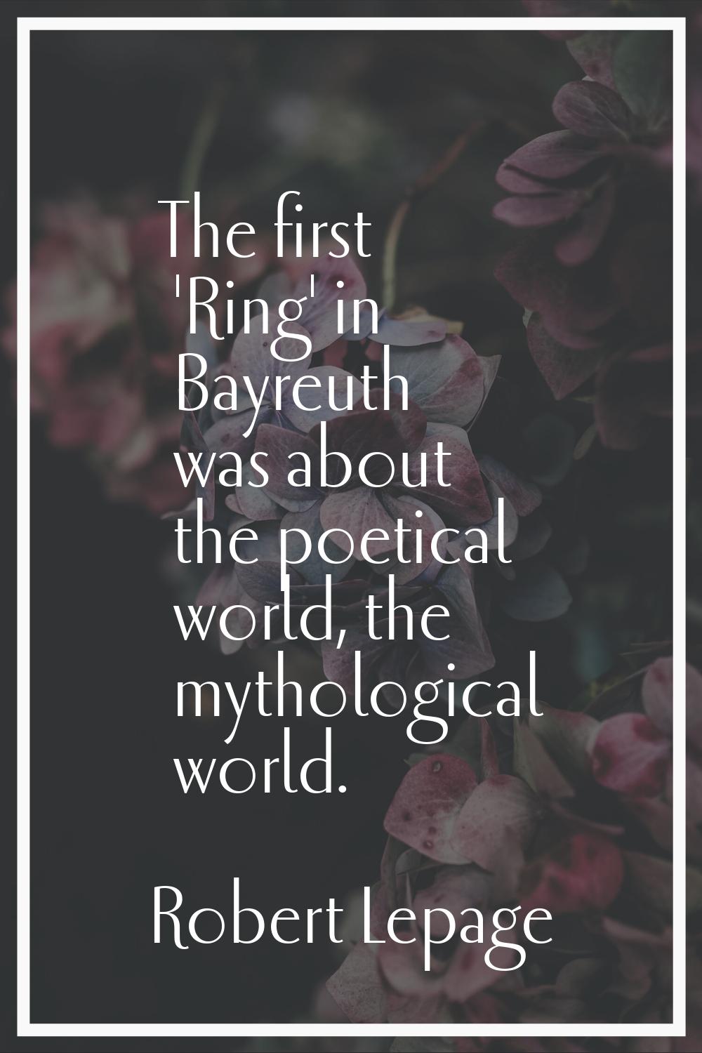 The first 'Ring' in Bayreuth was about the poetical world, the mythological world.