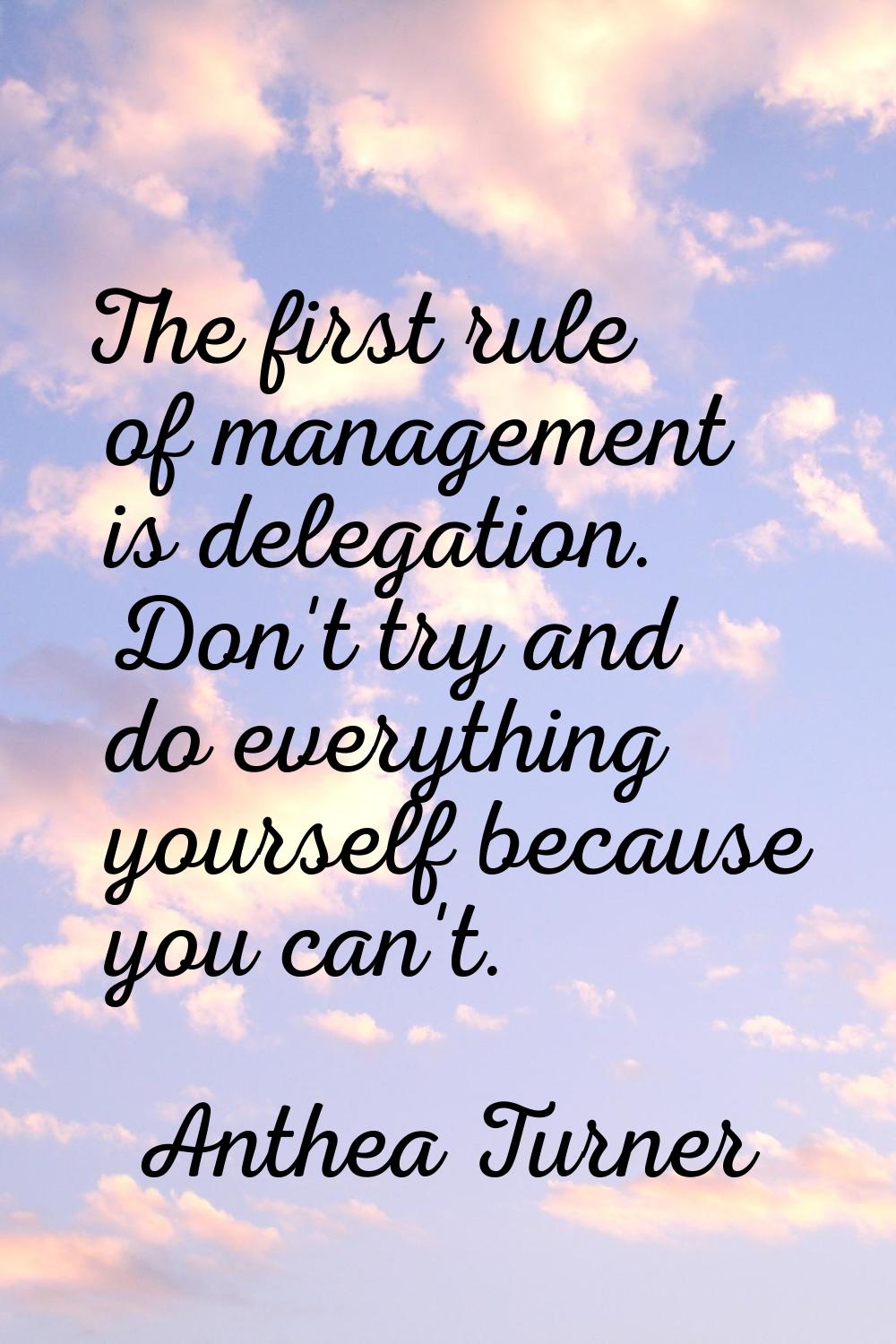 The first rule of management is delegation. Don't try and do everything yourself because you can't.