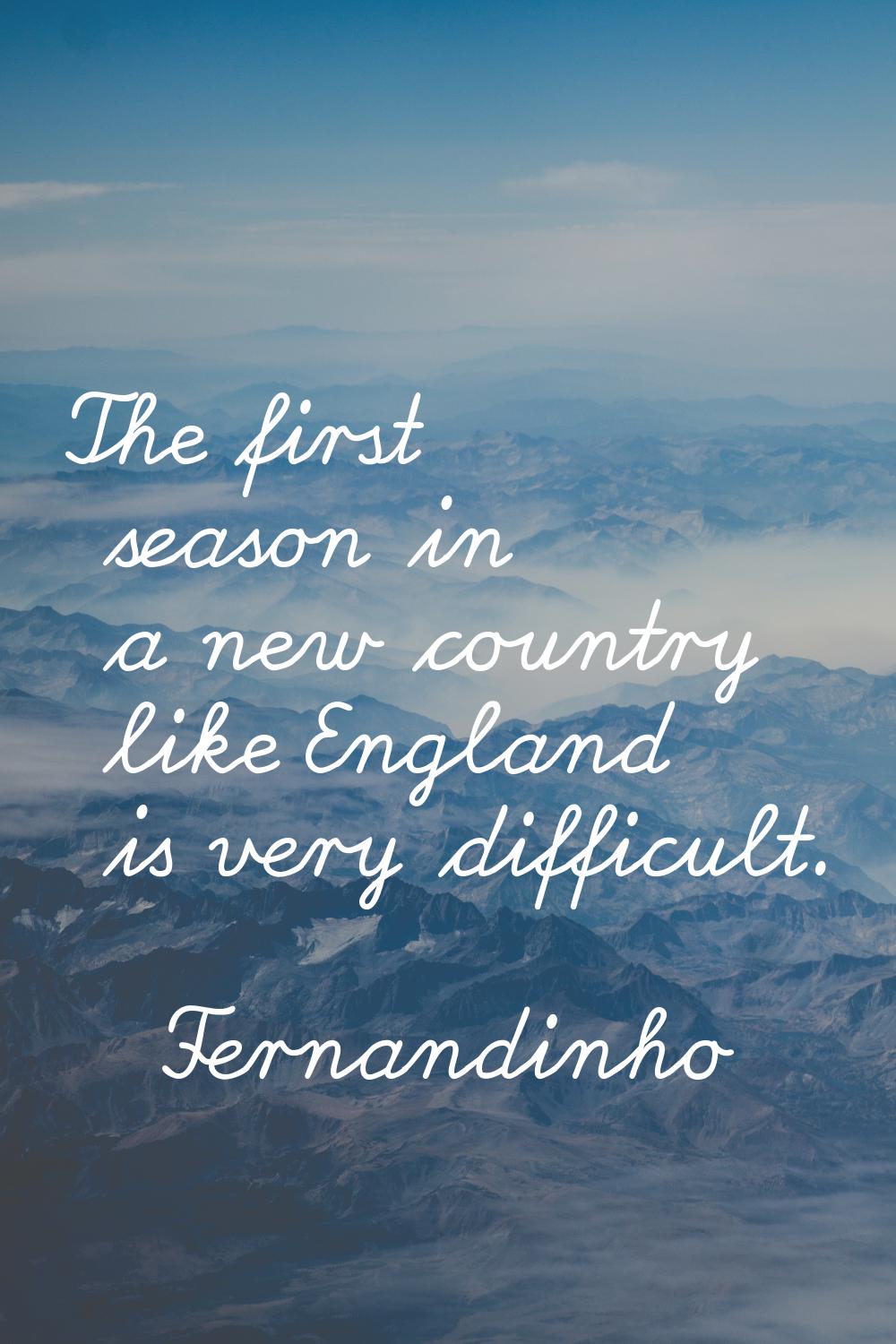The first season in a new country like England is very difficult.