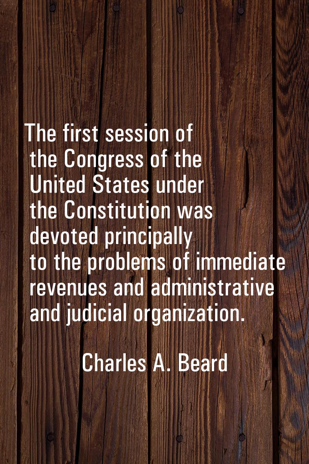 The first session of the Congress of the United States under the Constitution was devoted principal