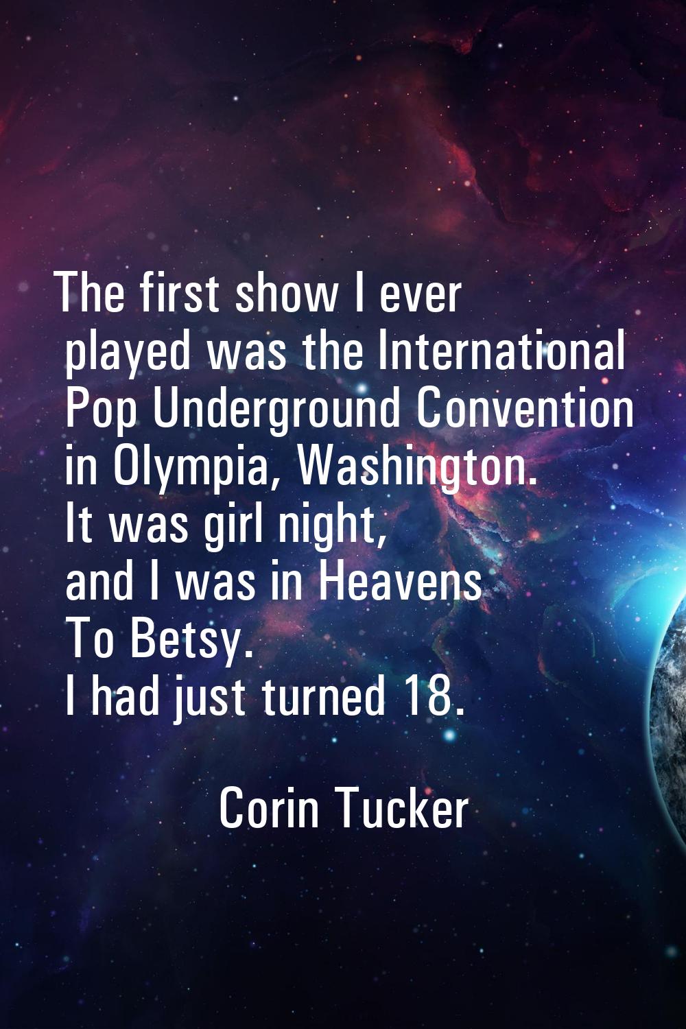 The first show I ever played was the International Pop Underground Convention in Olympia, Washingto