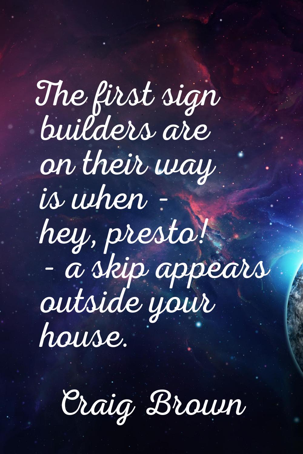 The first sign builders are on their way is when - hey, presto! - a skip appears outside your house
