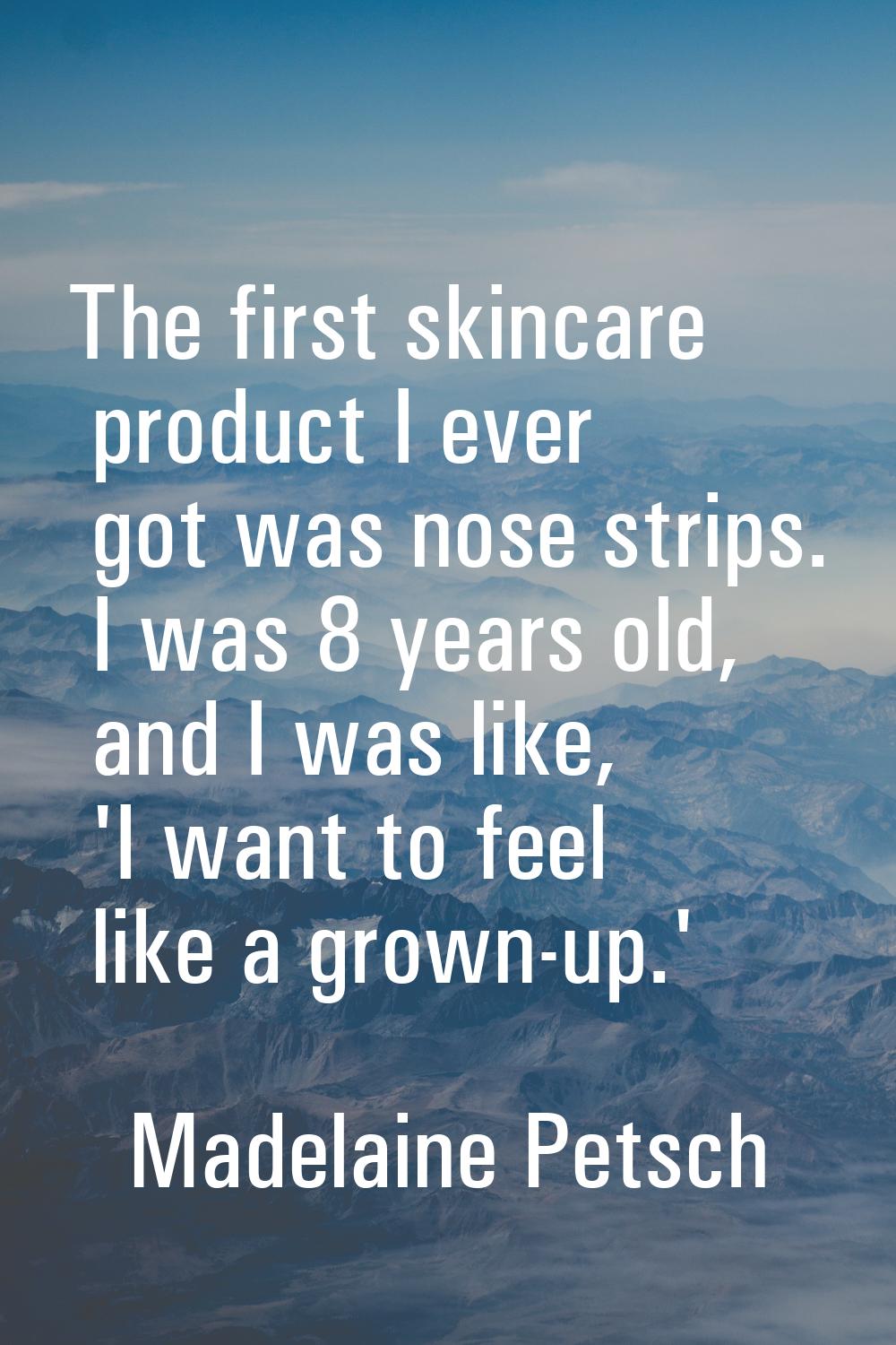The first skincare product I ever got was nose strips. I was 8 years old, and I was like, 'I want t