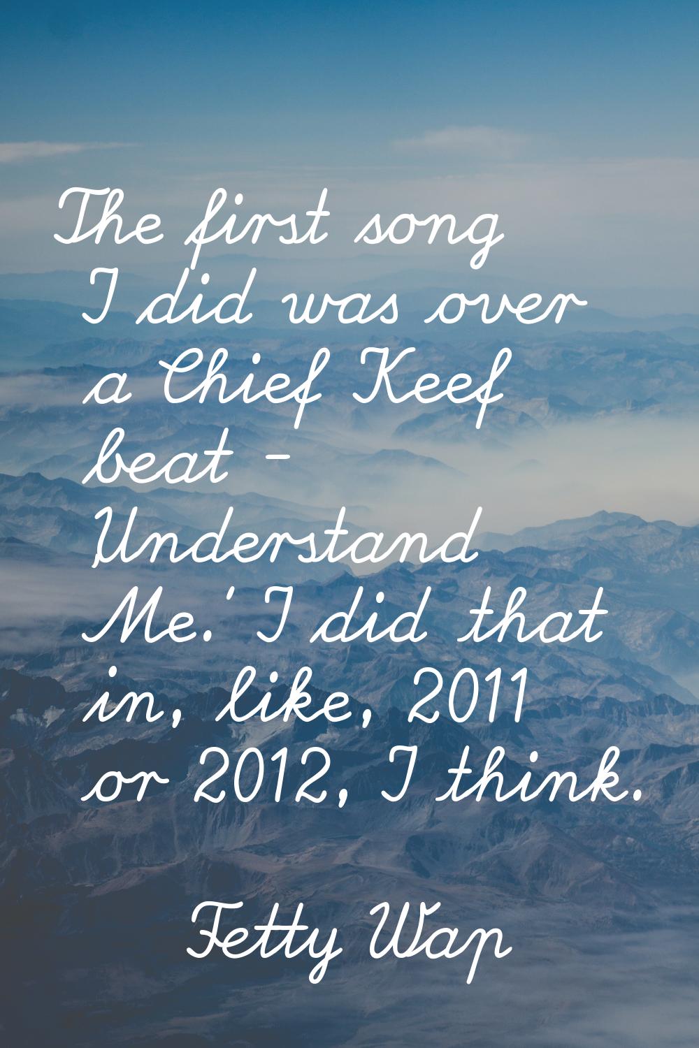 The first song I did was over a Chief Keef beat - 'Understand Me.' I did that in, like, 2011 or 201